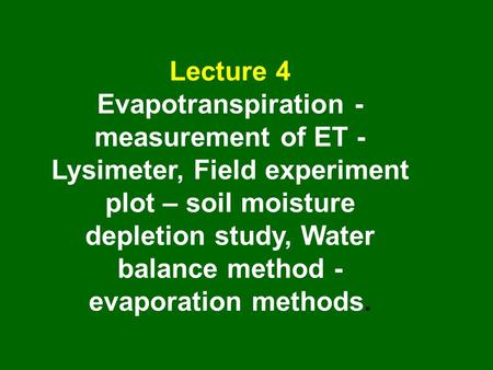 Lecture 4 Evapotranspiration - measurement of ET - Lysimeter, Field experiment plot – soil moisture depletion study, Water balance method - evaporation.