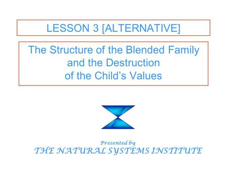 LESSON 3 [ALTERNATIVE] The Structure of the Blended Family and the Destruction of the Child’s Values Presented by THE NATURAL SYSTEMS INSTITUTE.