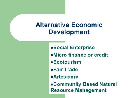 Alternative Economic Development Social Enterprise Micro finance or credit Ecotourism Fair Trade Artesianry Community Based Natural Resource Management.