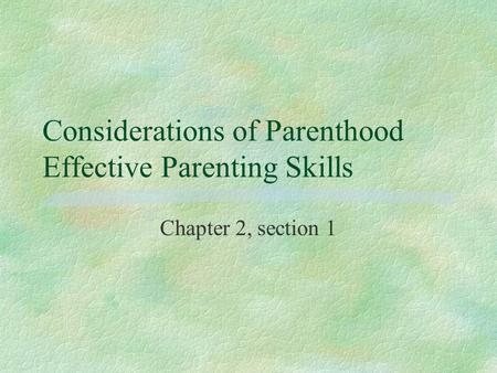 Considerations of Parenthood Effective Parenting Skills Chapter 2, section 1.