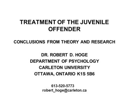 TREATMENT OF THE JUVENILE OFFENDER CONCLUSIONS FROM THEORY AND RESEARCH DR. ROBERT D. HOGE DEPARTMENT OF PSYCHOLOGY CARLETON UNIVERSITY OTTAWA, ONTARIO.