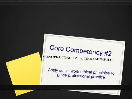 Core Competency #2 Apply social work ethical principles to guide professional practice Constructed by A. Reid Murphy.