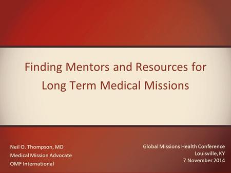 Finding Mentors and Resources for Long Term Medical Missions Neil O. Thompson, MD Medical Mission Advocate OMF International Global Missions Health Conference.