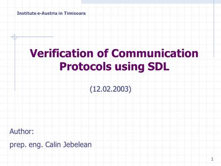 Institute e-Austria in Timisoara 1 Author: prep. eng. Calin Jebelean Verification of Communication Protocols using SDL (12.02.2003)