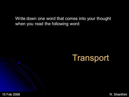 Write down one word that comes into your thought when you read the following word: 15 Feb 2008 R. Shanthini Transport.