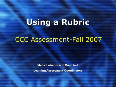 Using a Rubric CCC Assessment-Fall 2007 Marla Larimore and Don Lind Learning Assessment Coordinators.