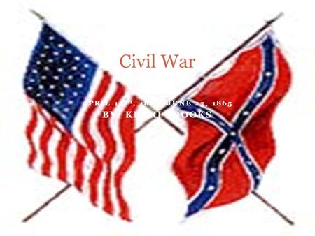 APRIL 12 TH, 1861- JUNE 23, 1865 BY: KERRI BROOKS Civil War.