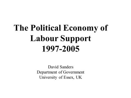 The Political Economy of Labour Support 1997-2005 David Sanders Department of Government University of Essex, UK.