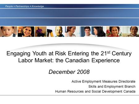 Engaging Youth at Risk Entering the 21 st Century Labor Market: the Canadian Experience December 2008 Active Employment Measures Directorate Skills and.