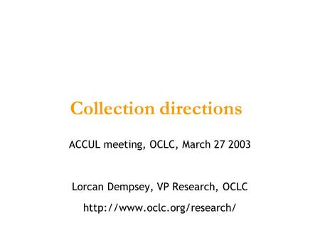 Collection directions ACCUL meeting, OCLC, March 27 2003 Lorcan Dempsey, VP Research, OCLC