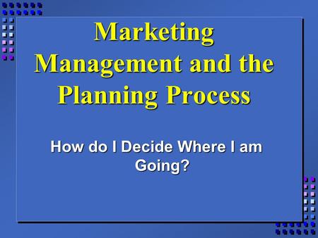 Marketing Management and the Planning Process How do I Decide Where I am Going?