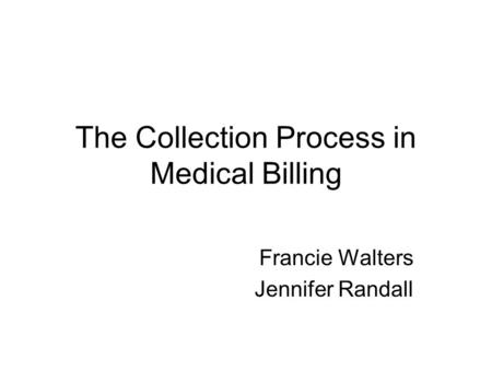 The Collection Process in Medical Billing Francie Walters Jennifer Randall.