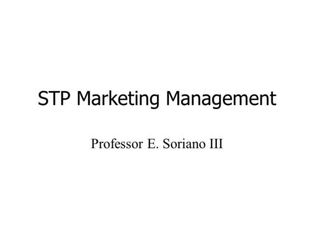 STP Marketing Management Professor E. Soriano III.