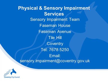 Physical & Sensory Impairment Services Sensory Impairment Team Faseman House Faseman Avenue Tile Hill Coventry Tel: 7678 5250