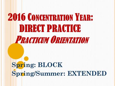 2016 C ONCENTRATION Y EAR : DIRECT PRACTICE P RACTICUM O RIENTATION Spring: BLOCK Spring/Summer: EXTENDED.