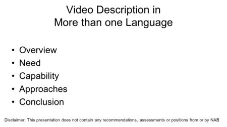 Video Description in More than one Language Overview Need Capability Approaches Conclusion Disclaimer: This presentation does not contain any recommendations,