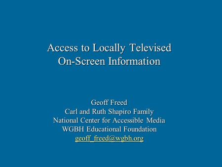 Access to Locally Televised On-Screen Information Geoff Freed Carl and Ruth Shapiro Family National Center for Accessible Media WGBH Educational Foundation.