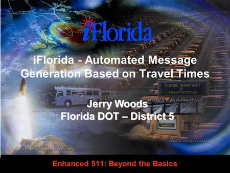 Enhanced 511: Beyond the Basics Jerry Woods Florida DOT – District 5 iFlorida - Automated Message Generation Based on Travel Times.