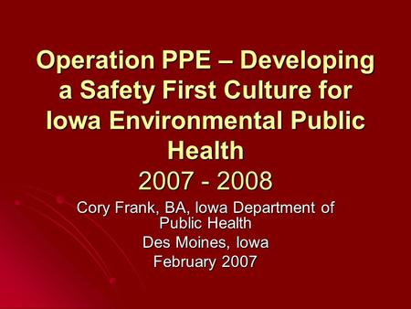 Operation PPE – Developing a Safety First Culture for Iowa Environmental Public Health 2007 - 2008 Cory Frank, BA, Iowa Department of Public Health Des.