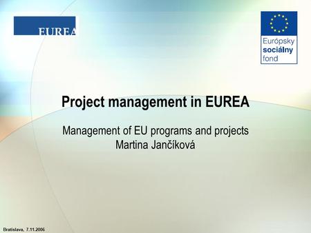 Bratislava, 7.11.2006 Project management in EUREA Management of EU programs and projects Martina Jančíková.