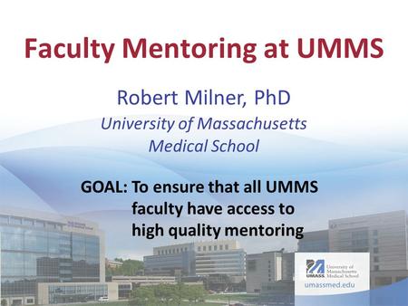 GOAL:To ensure that all UMMS faculty have access to high quality mentoring Faculty Mentoring at UMMS Robert Milner, PhD University of Massachusetts Medical.