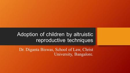 Adoption of children by altruistic reproductive techniques Dr. Diganta Biswas, School of Law, Christ University, Bangalore.