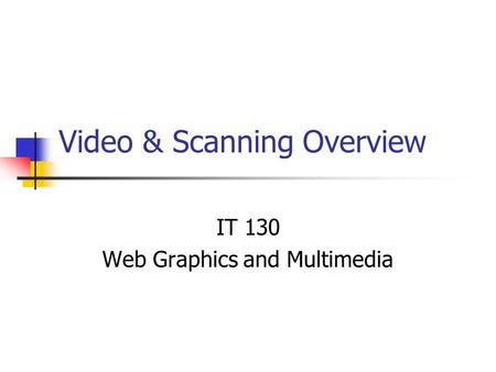 Video & Scanning Overview IT 130 Web Graphics and Multimedia.