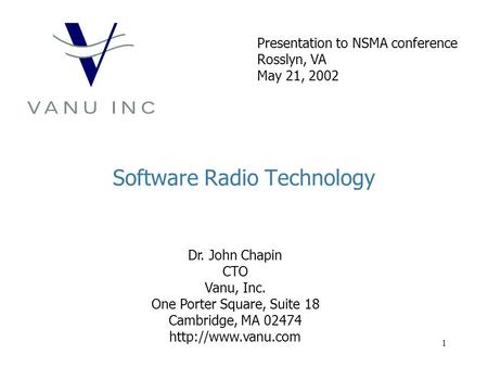 1 Software Radio Technology Dr. John Chapin CTO Vanu, Inc. One Porter Square, Suite 18 Cambridge, MA 02474  Presentation to NSMA conference.