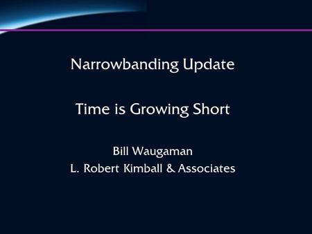 Narrowbanding Update Time is Growing Short Bill Waugaman L. Robert Kimball & Associates.