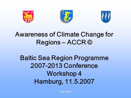 ©ACCR© Awareness of Climate Change for Regions – ACCR © Baltic Sea Region Programme 2007-2013 Conference Workshop 4 Hamburg, 11.5.2007.