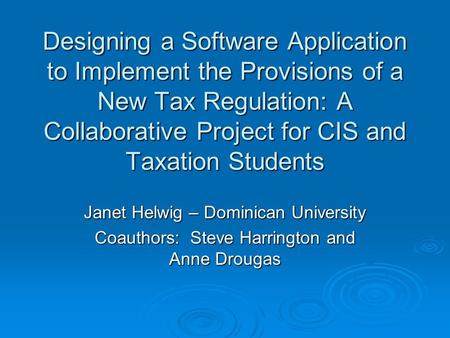 Designing a Software Application to Implement the Provisions of a New Tax Regulation: A Collaborative Project for CIS and Taxation Students Janet Helwig.