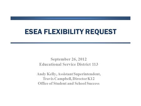 ESEA FLEXIBILITY REQUEST September 26, 2012 Educational Service District 113 Andy Kelly, Assistant Superintendent, Travis Campbell, Director K12 Office.