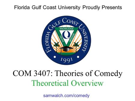 Samwalch.com/comedy COM 3407: Theories of Comedy Theoretical Overview Florida Gulf Coast University Proudly Presents :