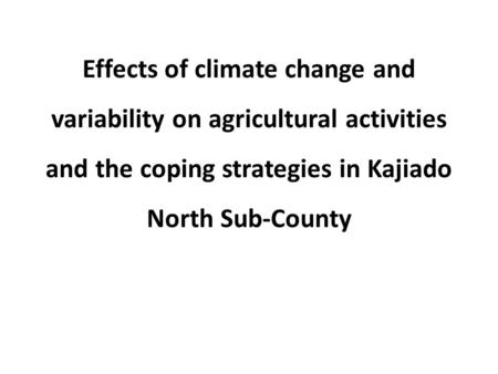 Effects of climate change and variability on agricultural activities and the coping strategies in Kajiado North Sub-County.