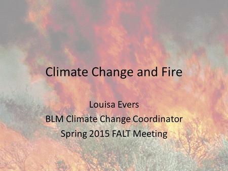 Climate Change and Fire Louisa Evers BLM Climate Change Coordinator Spring 2015 FALT Meeting.