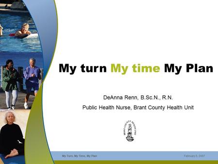 My Turn, My Time, My Plan February 5, 2007 My turn My time My Plan DeAnna Renn, B.Sc.N., R.N. Public Health Nurse, Brant County Health Unit.