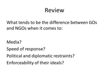 Review What tends to be the difference between GOs and NGOs when it comes to: Media? Speed of response? Political and diplomatic restraints? Enforceability.