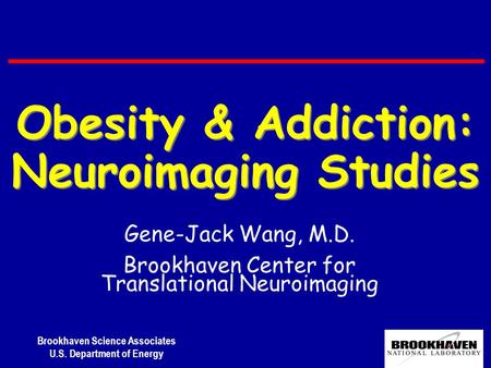 Brookhaven Science Associates U.S. Department of Energy Gene-Jack Wang, M.D. Brookhaven Center for Translational Neuroimaging Obesity & Addiction: Neuroimaging.