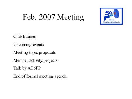 Feb. 2007 Meeting Club business Upcoming events Meeting topic proposals Member activity/projects Talk by AD6FP End of formal meeting agenda.