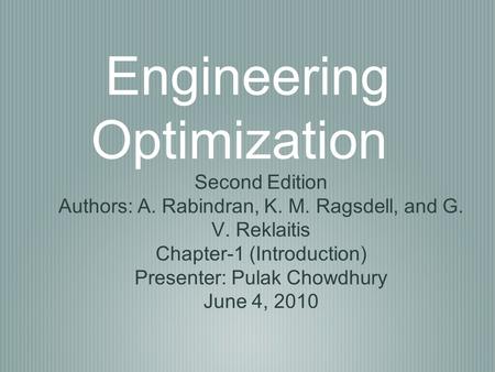 Engineering Optimization Second Edition Authors: A. Rabindran, K. M. Ragsdell, and G. V. Reklaitis Chapter-1 (Introduction) Presenter: Pulak Chowdhury.