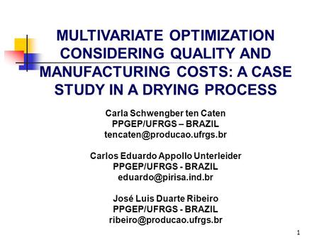 1 MULTIVARIATE OPTIMIZATION CONSIDERING QUALITY AND MANUFACTURING COSTS: A CASE STUDY IN A DRYING PROCESS Carla Schwengber ten Caten PPGEP/UFRGS – BRAZIL.