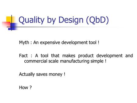 Quality by Design (QbD) Myth : An expensive development tool ! Fact : A tool that makes product development and commercial scale manufacturing simple !