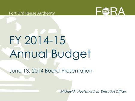 Fort Ord Reuse Authority FY 2014-15 Annual Budget June 13, 2014 Board Presentation Michael A. Houlemard, Jr. Executive Officer.