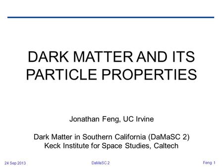 24 Sep 2013 DaMaSC 2 Feng 1 DARK MATTER AND ITS PARTICLE PROPERTIES Jonathan Feng, UC Irvine Dark Matter in Southern California (DaMaSC 2) Keck Institute.