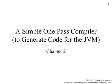 1 A Simple One-Pass Compiler (to Generate Code for the JVM) Chapter 2 COP5621 Compiler Construction Copyright Robert van Engelen, Florida State University,