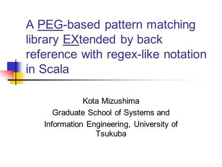 A PEG-based pattern matching library EXtended by back reference with regex-like notation in Scala Kota Mizushima Graduate School of Systems and Information.