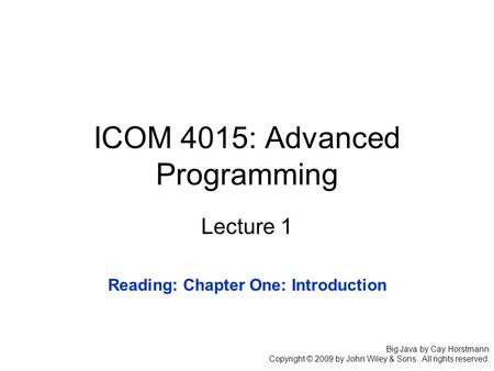 ICOM 4015: Advanced Programming Lecture 1 Big Java by Cay Horstmann Copyright © 2009 by John Wiley & Sons. All rights reserved. Reading: Chapter One: Introduction.