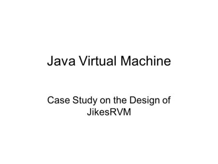 Java Virtual Machine Case Study on the Design of JikesRVM.