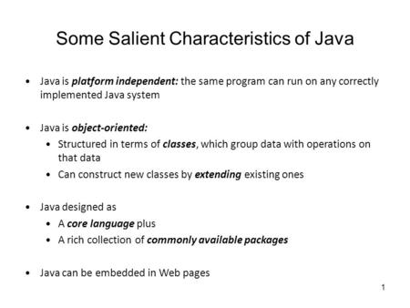 1 Some Salient Characteristics of Java Java is platform independent: the same program can run on any correctly implemented Java system Java is object-oriented: