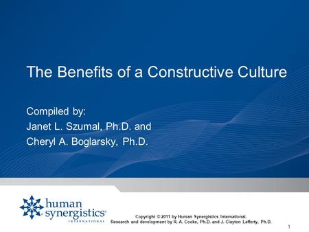 1 The Benefits of a Constructive Culture Compiled by: Janet L. Szumal, Ph.D. and Cheryl A. Boglarsky, Ph.D. Copyright © 2011 by Human Synergistics International.